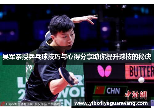 吴军亲授乒乓球技巧与心得分享助你提升球技的秘诀