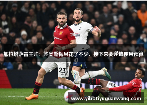 加拉塔萨雷主帅：签奥斯梅恩花了不少，接下来要谨慎使用预算