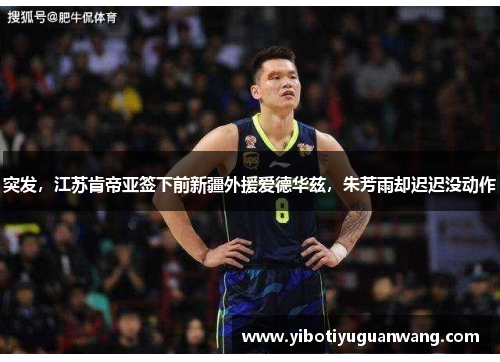 突发，江苏肯帝亚签下前新疆外援爱德华兹，朱芳雨却迟迟没动作