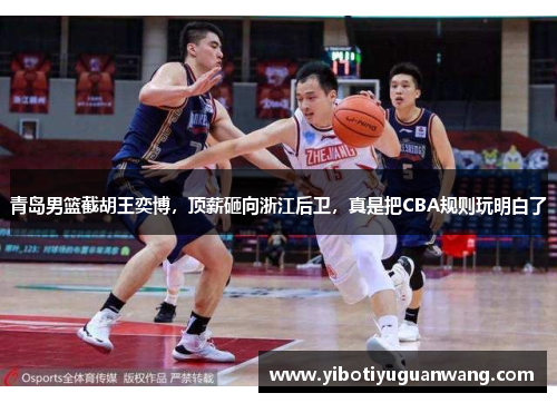 青岛男篮截胡王奕博，顶薪砸向浙江后卫，真是把CBA规则玩明白了